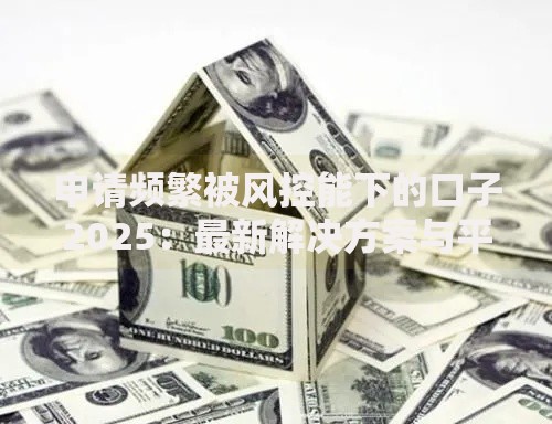 申请频繁被风控能下的口子2025：最新解决方案与平台推荐