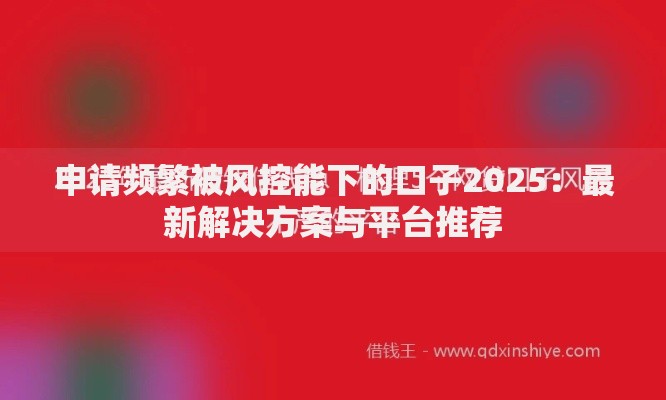 申请频繁被风控能下的口子2025：最新解决方案与平台推荐