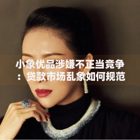 小象优品涉嫌不正当竞争：贷款市场乱象如何规范？