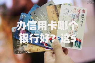 办信用卡哪个银行好？这5家银行优惠多、福利全