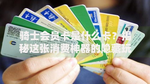 骑士会员卡是什么卡？揭秘这张消费神器的隐藏玩法与避坑指南