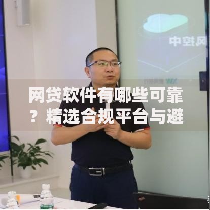 网贷软件有哪些可靠?精选合规平台与避坑指南 网贷软件有哪些可靠?精选合规平台与避坑指南