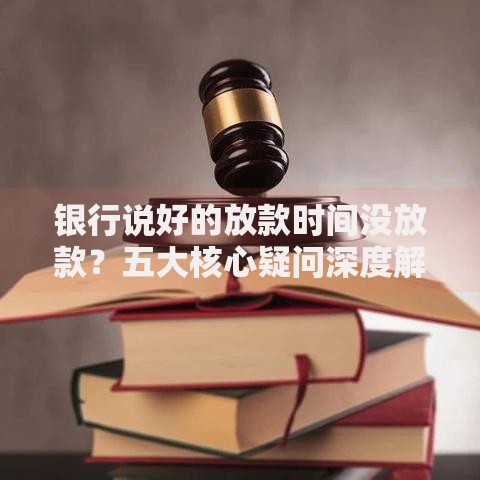 银行说好的放款时间没放款？五大核心疑问深度解析