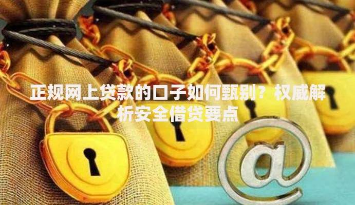 正规网上贷款的口子如何甄别？权威解析安全借贷要点
