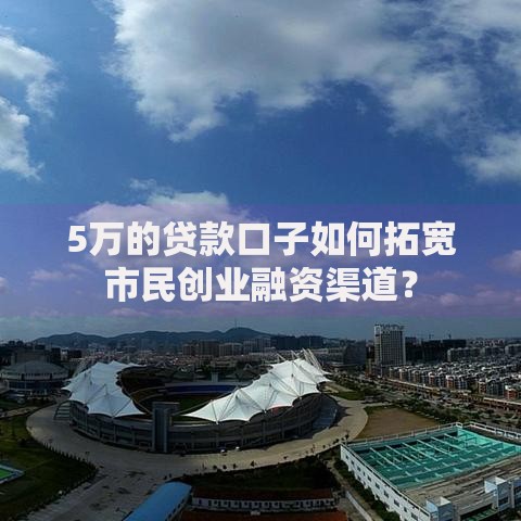 5万的贷款口子如何拓宽市民创业融资渠道？
