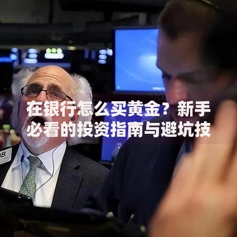 在银行怎么买黄金？新手必看的投资指南与避坑技巧