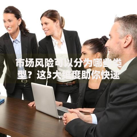 市场风险可以分为哪些类型？这3大维度助你快速识别潜在危机