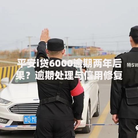 平安i贷6000逾期两年后果？逾期处理与信用修复指南