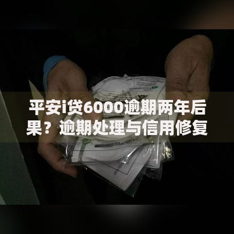 平安i贷6000逾期两年后果？逾期处理与信用修复指南