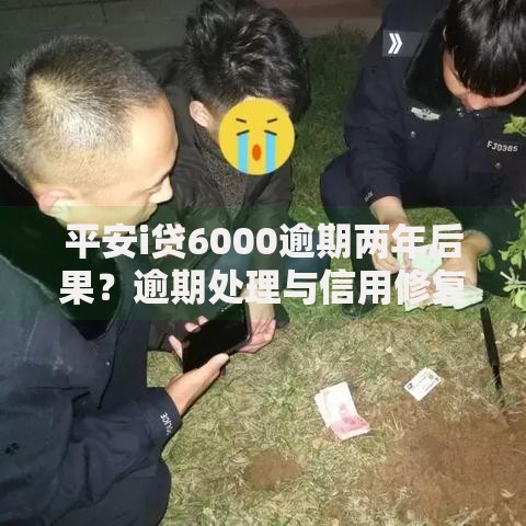 平安i贷6000逾期两年后果？逾期处理与信用修复指南