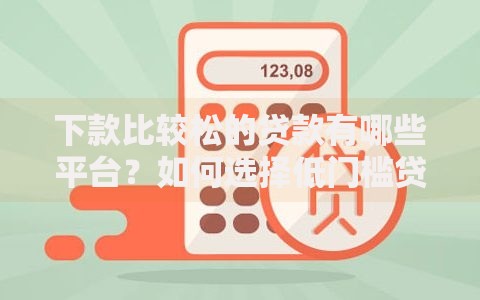 下款比较松的贷款有哪些平台？如何选择低门槛贷款渠道