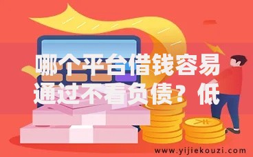 哪个平台借钱容易通过不看负债？低门槛借贷渠道深度解析