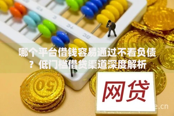 哪个平台借钱容易通过不看负债？低门槛借贷渠道深度解析