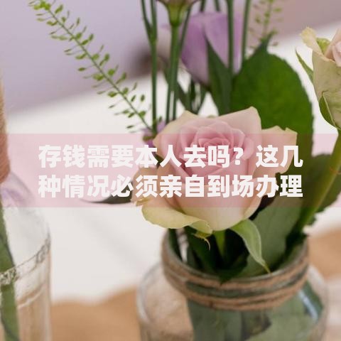 存钱需要本人去吗？这几种情况必须亲自到场办理