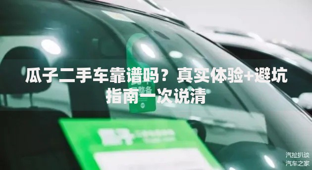 瓜子二手车靠谱吗？真实体验+避坑指南一次说清