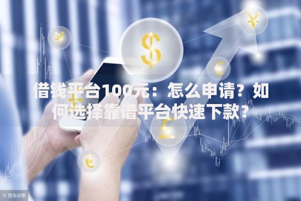 借钱平台100元：怎么申请？如何选择靠谱平台快速下款？
