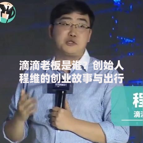 滴滴老板是谁？创始人程维的创业故事与出行帝国崛起