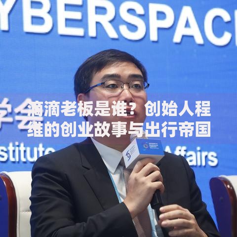 滴滴老板是谁？创始人程维的创业故事与出行帝国崛起