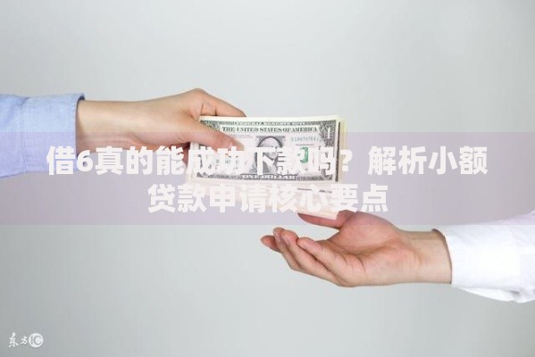 借6真的能成功下款吗？解析小额贷款申请核心要点