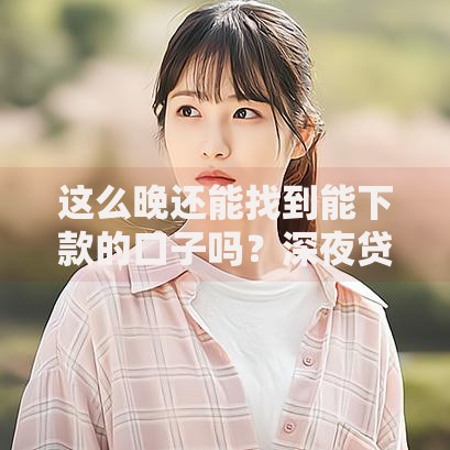 这么晚还能找到能下款的口子吗？深夜贷款渠道深度解析