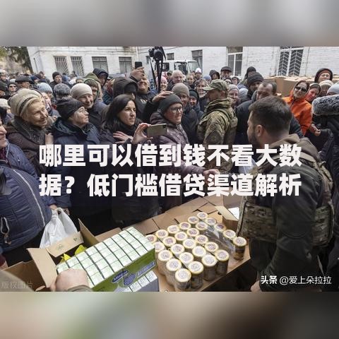 哪里可以借到钱不看大数据？低门槛借贷渠道解析