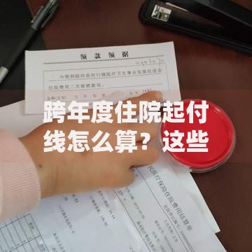 跨年度住院起付线怎么算？这些计算方法一定要知道！