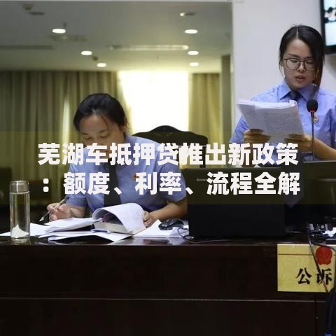 芜湖车抵押贷推出新政策：额度、利率、流程全解析