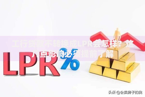 工行贷款不转换成LPR会怎样？这几点影响必须提前了解