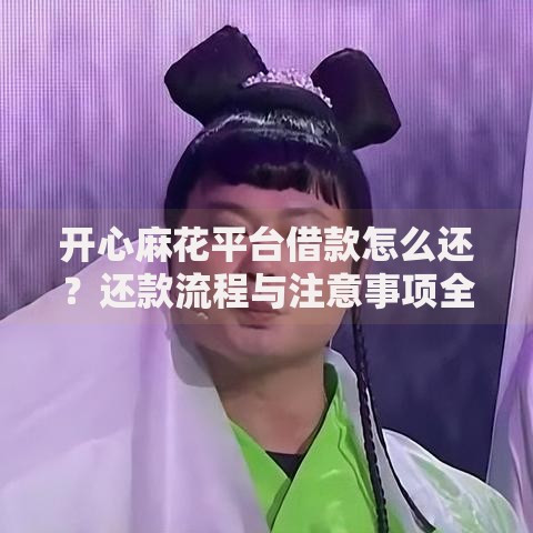 开心麻花平台借款怎么还？还款流程与注意事项全解析