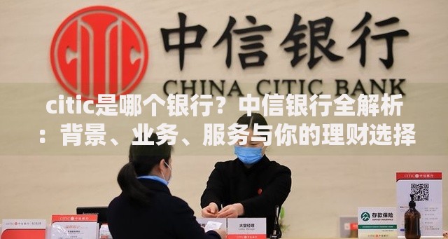 citic是哪个银行？中信银行全解析：背景、业务、服务与你的理财选择