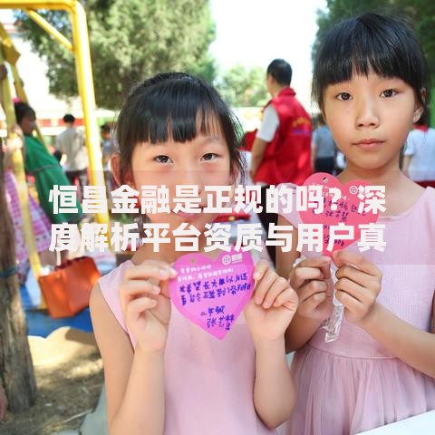 恒昌金融是正规的吗？深度解析平台资质与用户真实反馈