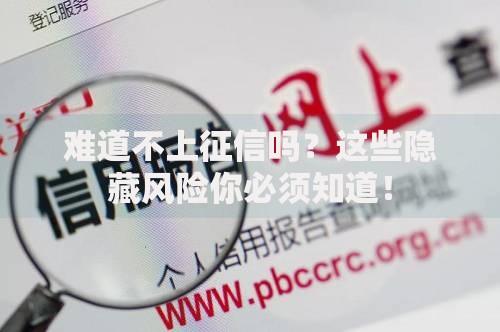 难道不上征信吗?这些隐藏风险你必须知道! 难道不上征信吗?这些隐藏风险你必须知道!
