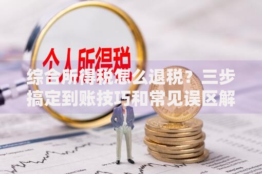 综合所得税怎么退税？三步搞定到账技巧和常见误区解析