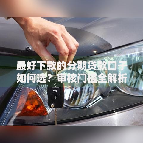 最好下款的分期贷款口子如何选？审核门槛全解析