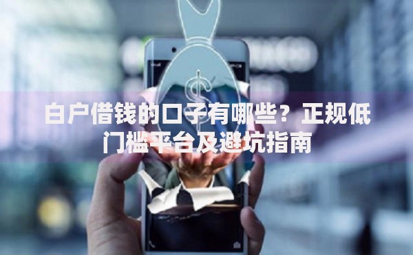 白户借钱的口子有哪些？正规低门槛平台及避坑指南