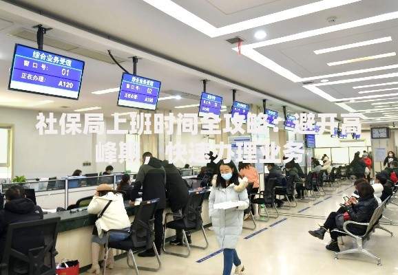 社保局上班时间全攻略：避开高峰期，快速办理业务