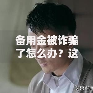 备用金被诈骗了怎么办？这份应急指南帮你快速止损