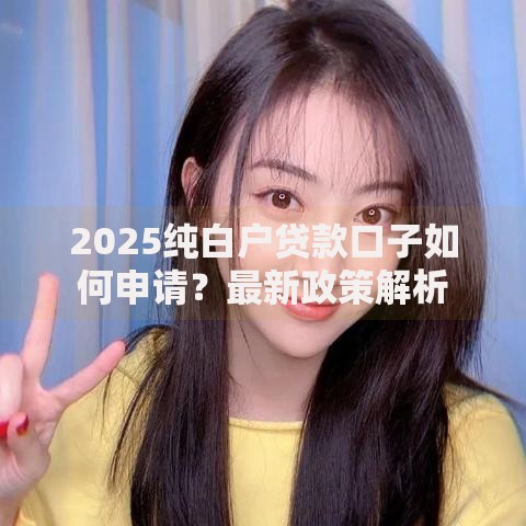 2025纯白户贷款口子如何申请？最新政策解析