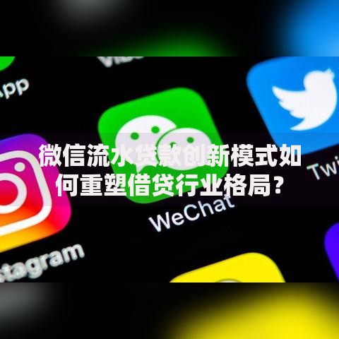 微信流水贷款创新模式如何重塑借贷行业格局？