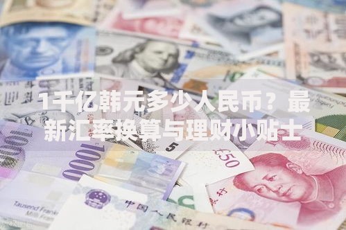 1千亿韩元多少人民币？最新汇率换算与理财小贴士