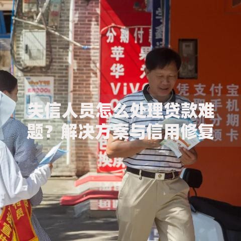 失信人员怎么处理贷款难题？解决方案与信用修复指南