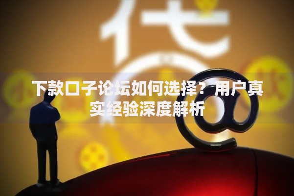 下款口子论坛如何选择？用户真实经验深度解析