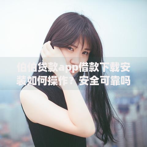 伯伯贷款app借款下载安装如何操作？安全可靠吗？详细解析借款流程与注意事项