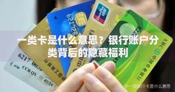 一类卡是什么意思？银行账户分类背后的隐藏福利