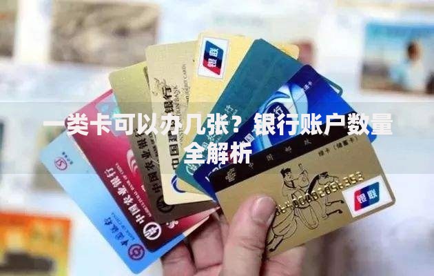 一类卡可以办几张?银行账户数量全解析 一类卡可以办几张?银行账户数量全解析