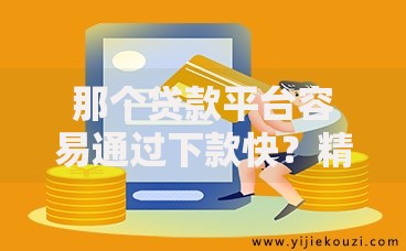 那个贷款平台容易通过下款快？精选高通过率平台解析