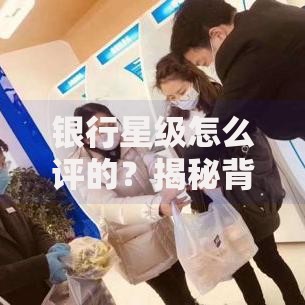 银行星级怎么评的？揭秘背后的评分逻辑与提升技巧
