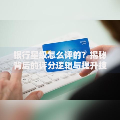 银行星级怎么评的？揭秘背后的评分逻辑与提升技巧