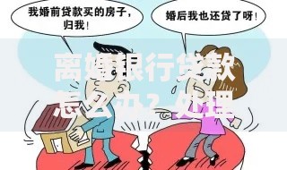 离婚银行贷款怎么办？处理财产与债务的实用指南
