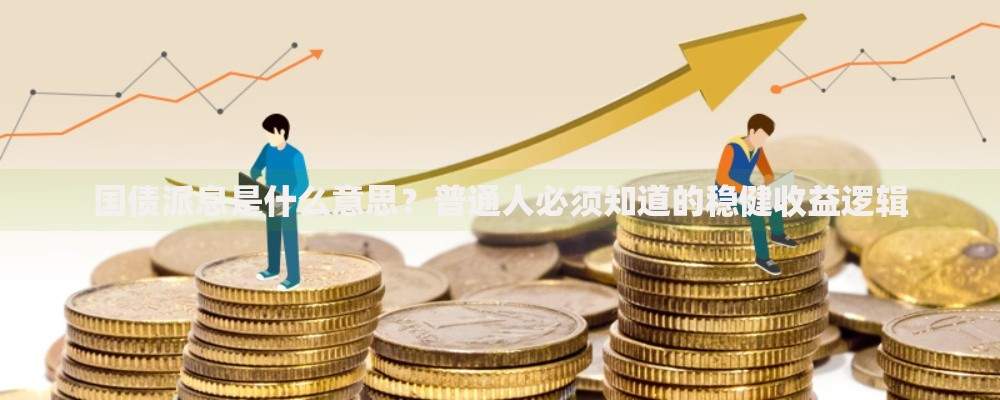 国债派息是什么意思？普通人必须知道的稳健收益逻辑